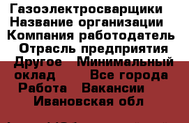 Газоэлектросварщики › Название организации ­ Компания-работодатель › Отрасль предприятия ­ Другое › Минимальный оклад ­ 1 - Все города Работа » Вакансии   . Ивановская обл.